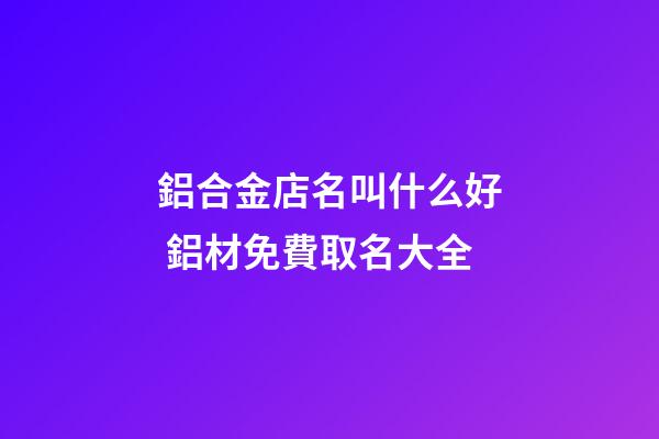鋁合金店名叫什么好 鋁材免費取名大全-第1張-店鋪起名-玄機派